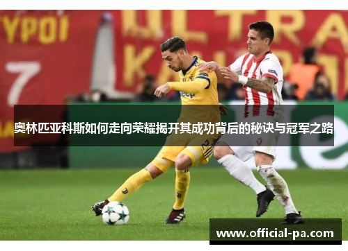 奥林匹亚科斯如何走向荣耀揭开其成功背后的秘诀与冠军之路 奥林匹亚科斯如何走向荣耀揭开其成功背后的秘诀与冠军之路