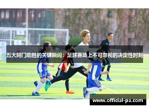 五大阿门助胜的关键瞬间:足球赛场上不可忽视的决定性时刻 五大阿门助胜的关键瞬间:足球赛场上不可忽视的决定性时刻