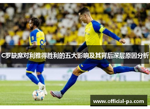C罗缺席对利雅得胜利的五大影响及其背后深层原因分析 C罗缺席对利雅得胜利的五大影响及其背后深层原因分析