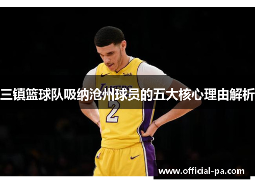 三镇篮球队吸纳沧州球员的五大核心理由解析 三镇篮球队吸纳沧州球员的五大核心理由解析