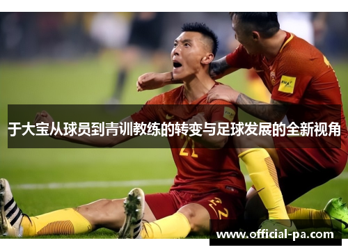 于大宝从球员到青训教练的转变与足球发展的全新视角 于大宝从球员到青训教练的转变与足球发展的全新视角