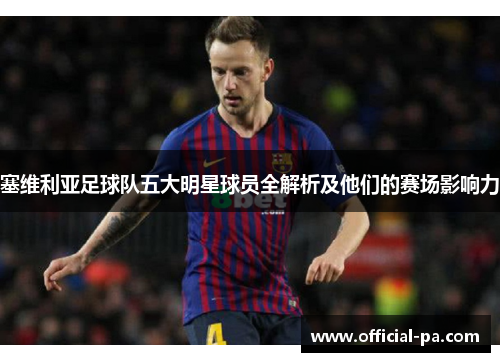 塞维利亚足球队五大明星球员全解析及他们的赛场影响力 塞维利亚足球队五大明星球员全解析及他们的赛场影响力