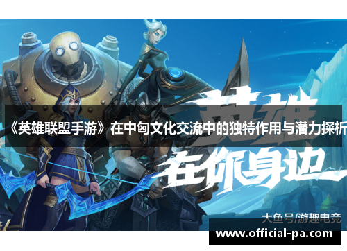 《英雄联盟手游》在中匈文化交流中的独特作用与潜力探析 《英雄联盟手游》在中匈文化交流中的独特作用与潜力探析