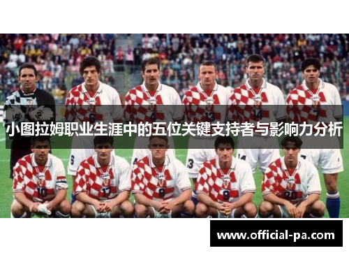 小图拉姆职业生涯中的五位关键支持者与影响力分析 小图拉姆职业生涯中的五位关键支持者与影响力分析
