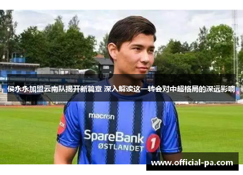 侯永永加盟云南队揭开新篇章 深入解读这一转会对中超格局的深远影响 侯永永加盟云南队揭开新篇章 深入解读这一转会对中超格局的深远影响