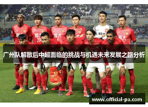 广州队解散后中超面临的挑战与机遇未来发展之路分析 广州队解散后中超面临的挑战与机遇未来发展之路分析