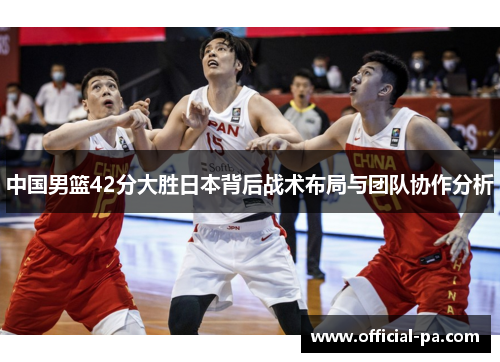 中国男篮42分大胜日本背后战术布局与团队协作分析