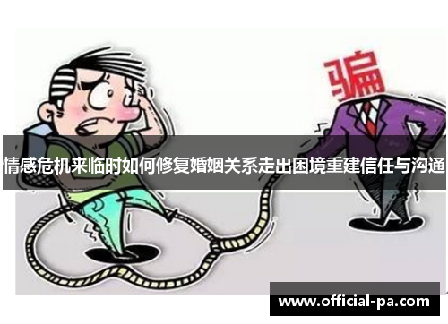 情感危机来临时如何修复婚姻关系走出困境重建信任与沟通 情感危机来临时如何修复婚姻关系走出困境重建信任与沟通