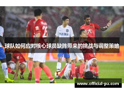 球队如何应对核心球员缺阵带来的挑战与调整策略 球队如何应对核心球员缺阵带来的挑战与调整策略