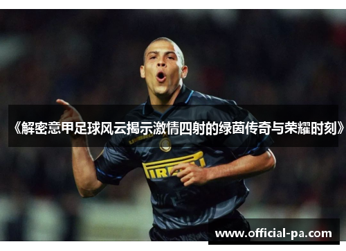 《解密意甲足球风云揭示激情四射的绿茵传奇与荣耀时刻》 《解密意甲足球风云揭示激情四射的绿茵传奇与荣耀时刻》