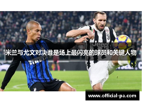 米兰与尤文对决谁是场上最闪亮的球员和关键人物 米兰与尤文对决谁是场上最闪亮的球员和关键人物