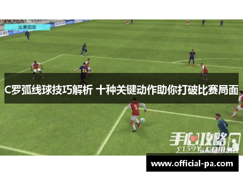 C罗弧线球技巧解析 十种关键动作助你打破比赛局面 C罗弧线球技巧解析 十种关键动作助你打破比赛局面