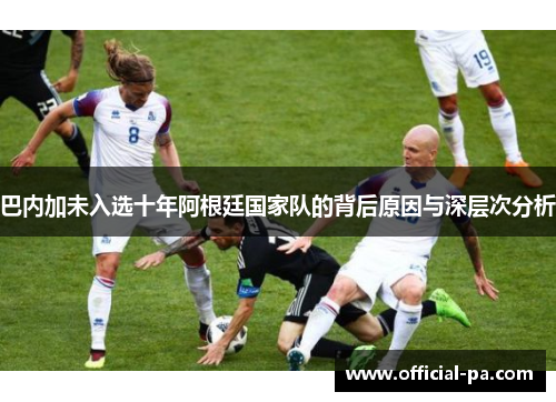 巴内加未入选十年阿根廷国家队的背后原因与深层次分析 巴内加未入选十年阿根廷国家队的背后原因与深层次分析