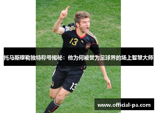 托马斯穆勒独特称号揭秘:他为何被誉为足球界的场上智慧大师 托马斯穆勒独特称号揭秘:他为何被誉为足球界的场上智慧大师