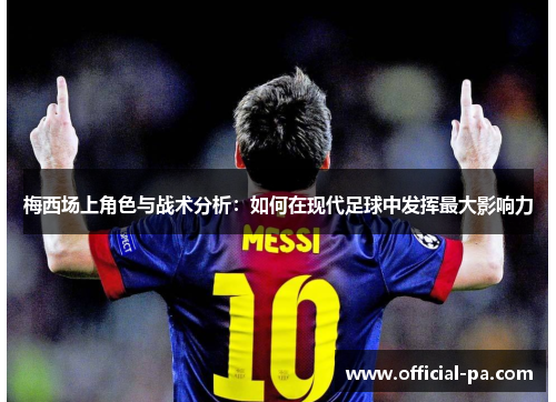 梅西场上角色与战术分析:如何在现代足球中发挥最大影响力 梅西场上角色与战术分析:如何在现代足球中发挥最大影响力