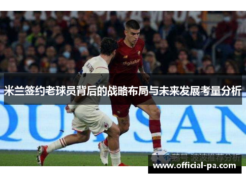 米兰签约老球员背后的战略布局与未来发展考量分析