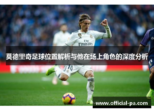 莫德里奇足球位置解析与他在场上角色的深度分析 莫德里奇足球位置解析与他在场上角色的深度分析