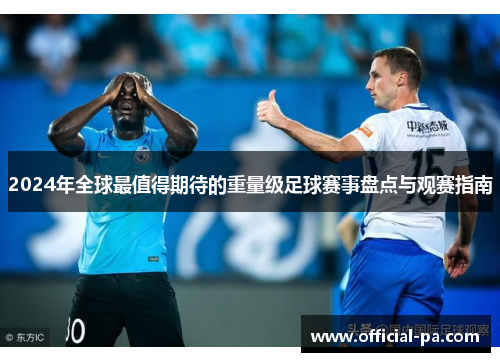 2024年全球最值得期待的重量级足球赛事盘点与观赛指南 2024年全球最值得期待的重量级足球赛事盘点与观赛指南