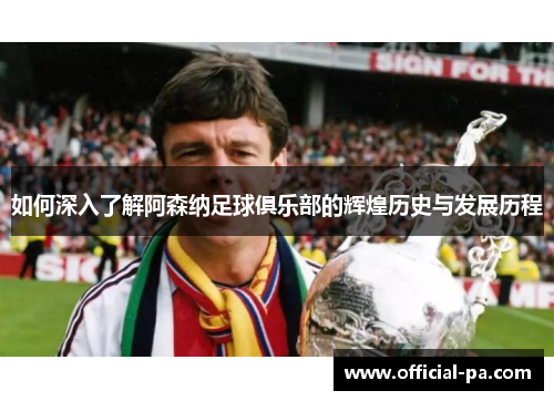 如何深入了解阿森纳足球俱乐部的辉煌历史与发展历程 如何深入了解阿森纳足球俱乐部的辉煌历史与发展历程