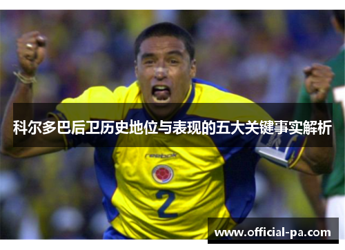 科尔多巴后卫历史地位与表现的五大关键事实解析