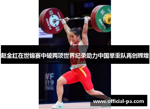 赵金红在世锦赛中破两项世界纪录助力中国举重队再创辉煌 赵金红在世锦赛中破两项世界纪录助力中国举重队再创辉煌