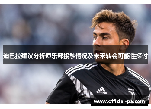 迪巴拉建议分析俱乐部接触情况及未来转会可能性探讨