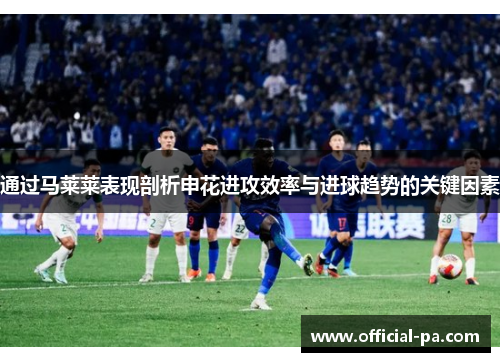 通过马莱莱表现剖析申花进攻效率与进球趋势的关键因素