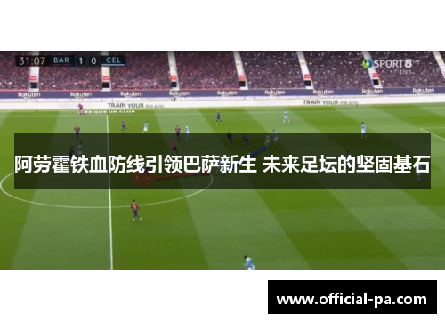 阿劳霍铁血防线引领巴萨新生 未来足坛的坚固基石 阿劳霍铁血防线引领巴萨新生 未来足坛的坚固基石