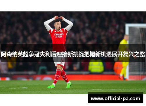 阿森纳英超争冠失利后迎接新挑战把握新机遇展开复兴之路 阿森纳英超争冠失利后迎接新挑战把握新机遇展开复兴之路