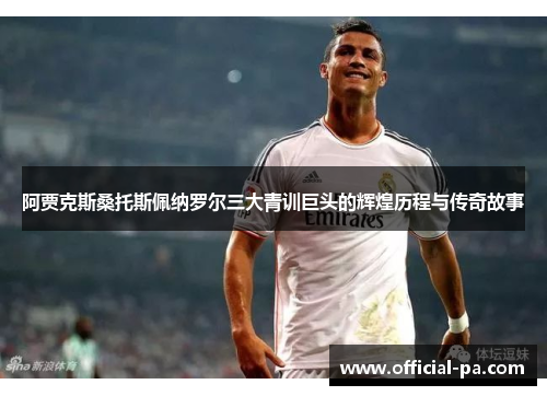 阿贾克斯桑托斯佩纳罗尔三大青训巨头的辉煌历程与传奇故事 阿贾克斯桑托斯佩纳罗尔三大青训巨头的辉煌历程与传奇故事