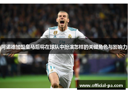 阿诺德加盟皇马后将在球队中扮演怎样的关键角色与影响力 阿诺德加盟皇马后将在球队中扮演怎样的关键角色与影响力