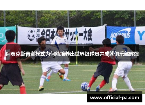 阿贾克斯青训模式为何能培养出世界级球员并成就俱乐部辉煌 阿贾克斯青训模式为何能培养出世界级球员并成就俱乐部辉煌
