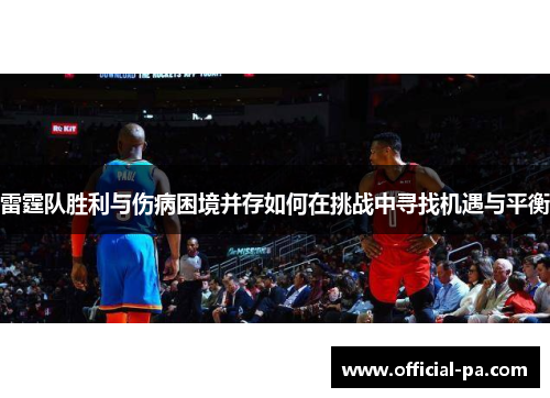 雷霆队胜利与伤病困境并存如何在挑战中寻找机遇与平衡 雷霆队胜利与伤病困境并存如何在挑战中寻找机遇与平衡