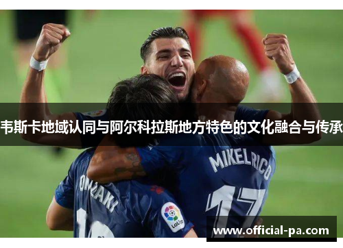 韦斯卡地域认同与阿尔科拉斯地方特色的文化融合与传承 韦斯卡地域认同与阿尔科拉斯地方特色的文化融合与传承