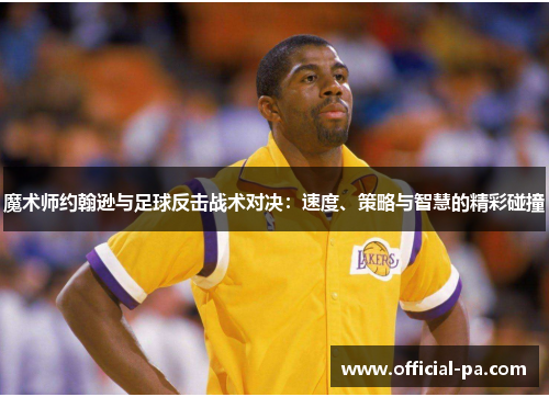 魔术师约翰逊与足球反击战术对决：速度、策略与智慧的精彩碰撞