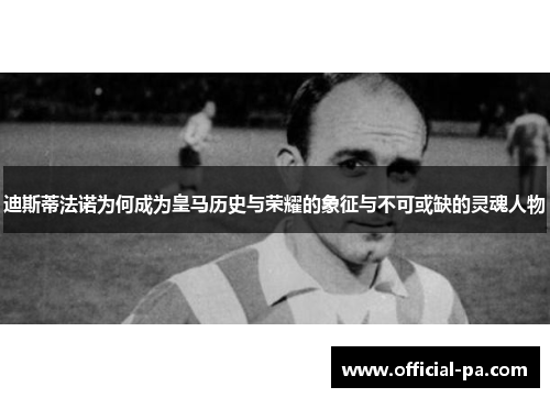迪斯蒂法诺为何成为皇马历史与荣耀的象征与不可或缺的灵魂人物