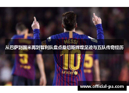 从巴萨到国米再到智利队盘点桑切斯辉煌足迹与五队传奇经历