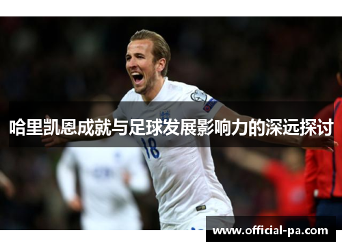 哈里凯恩成就与足球发展影响力的深远探讨