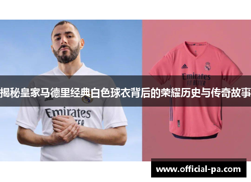 揭秘皇家马德里经典白色球衣背后的荣耀历史与传奇故事 揭秘皇家马德里经典白色球衣背后的荣耀历史与传奇故事