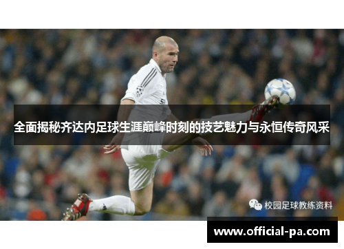 全面揭秘齐达内足球生涯巅峰时刻的技艺魅力与永恒传奇风采 全面揭秘齐达内足球生涯巅峰时刻的技艺魅力与永恒传奇风采