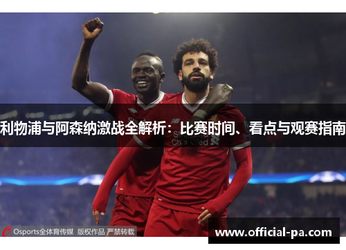 利物浦与阿森纳激战全解析:比赛时间、看点与观赛指南 利物浦与阿森纳激战全解析:比赛时间、看点与观赛指南