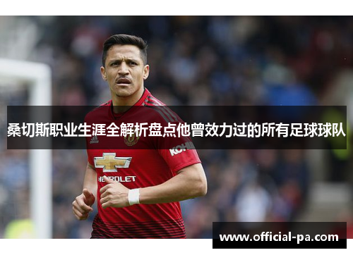桑切斯职业生涯全解析盘点他曾效力过的所有足球球队