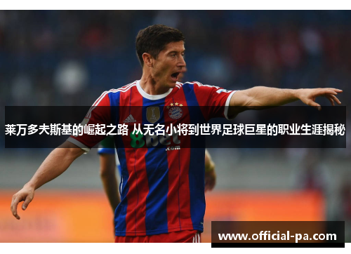 莱万多夫斯基的崛起之路 从无名小将到世界足球巨星的职业生涯揭秘