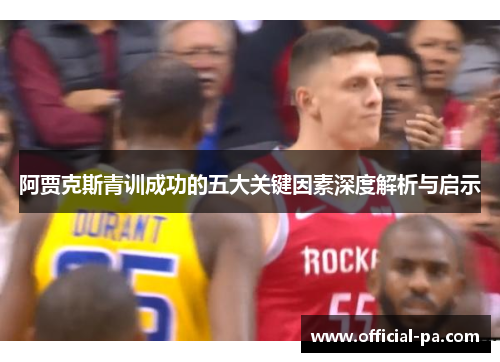 阿贾克斯青训成功的五大关键因素深度解析与启示