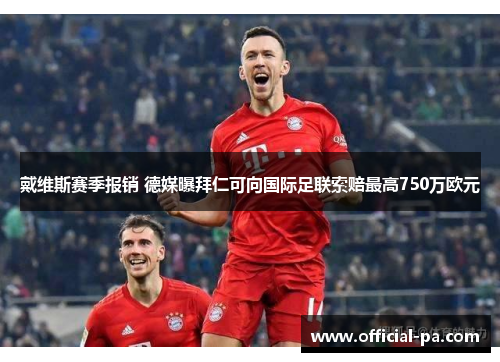戴维斯赛季报销 德媒曝拜仁可向国际足联索赔最高750万欧元