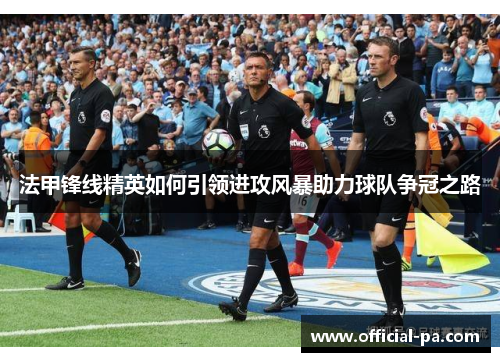 法甲锋线精英如何引领进攻风暴助力球队争冠之路 法甲锋线精英如何引领进攻风暴助力球队争冠之路
