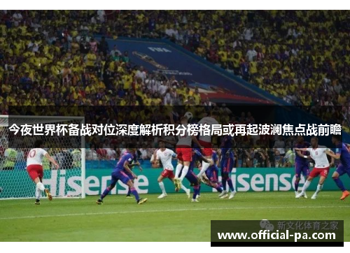 今夜世界杯备战对位深度解析积分榜格局或再起波澜焦点战前瞻 今夜世界杯备战对位深度解析积分榜格局或再起波澜焦点战前瞻