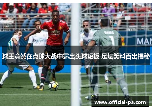 球王竟然在点球大战中露出头球短板 足坛笑料百出揭秘