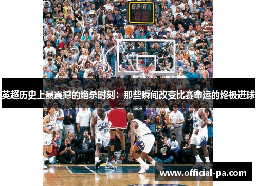 英超历史上最震撼的绝杀时刻：那些瞬间改变比赛命运的终极进球