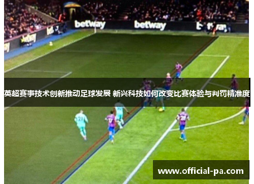英超赛事技术创新推动足球发展 新兴科技如何改变比赛体验与判罚精准度